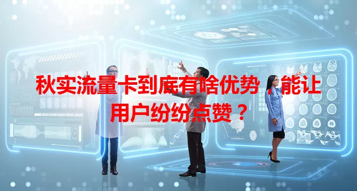 秋实流量卡到底有啥优势，能让用户纷纷点赞？