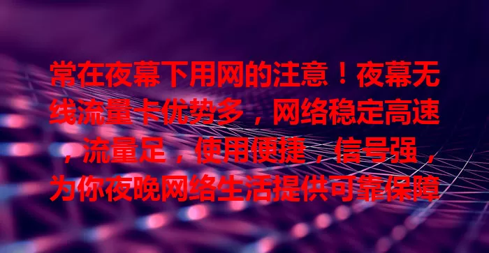 常在夜幕下用网的注意！夜幕无线流量卡优势多，网络稳定高速，流量足，使用便捷，信号强，为你夜晚网络生活提供可靠保障