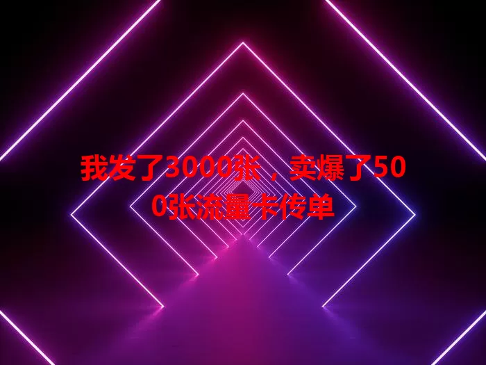 我发了3000张，卖爆了500张流量卡传单