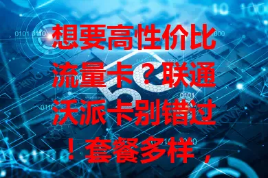 想要高性价比流量卡？联通沃派卡别错过！套餐多样，费用亲民，网络稳定，办理简便，满足各群体网络需求，畅享网络便利乐趣