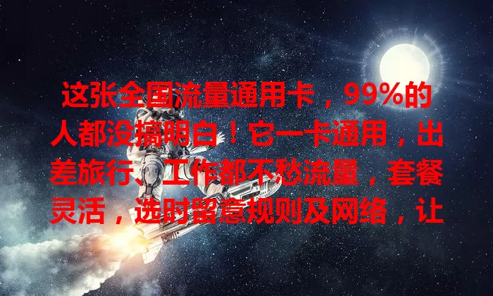 这张全国流量通用卡，99%的人都没搞明白！它一卡通用，出差旅行、工作都不愁流量，套餐灵活，选时留意规则及网络，让你畅享网络无拘无束
