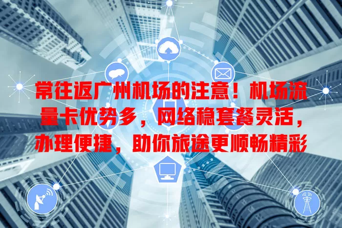 常往返广州机场的注意！机场流量卡优势多，网络稳套餐灵活，办理便捷，助你旅途更顺畅精彩