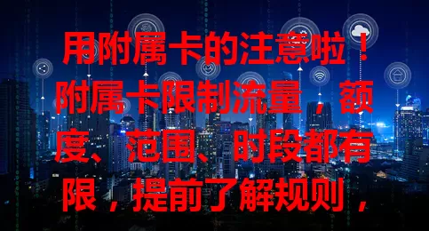 用附属卡的注意啦！附属卡限制流量，额度、范围、时段都有限，提前了解规则，避免流量问题！
