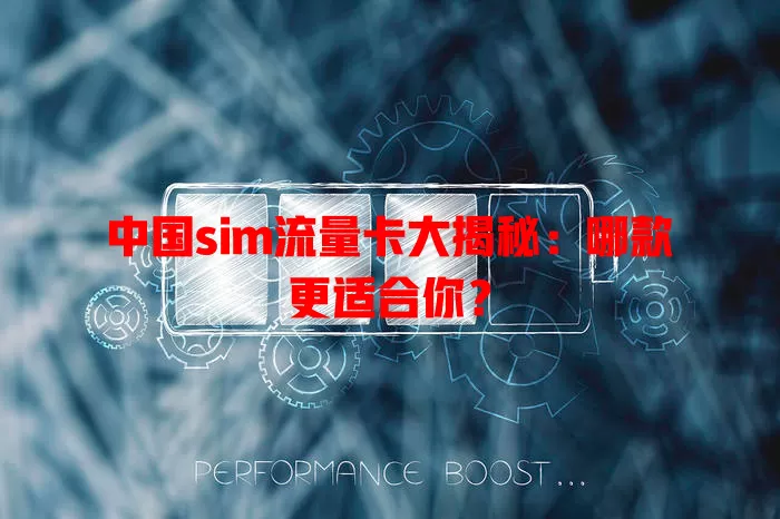 中国sim流量卡大揭秘：哪款更适合你？
