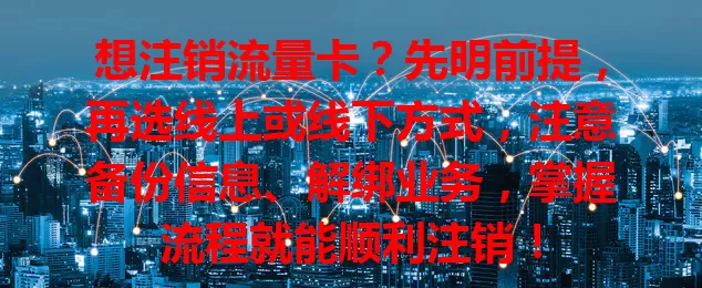 想注销流量卡？先明前提，再选线上或线下方式，注意备份信息、解绑业务，掌握流程就能顺利注销！