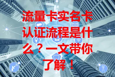 流量卡实名卡认证流程是什么？一文带你了解！