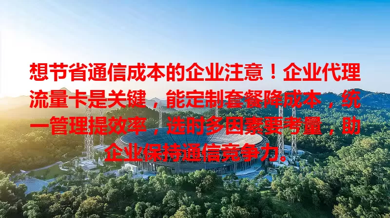 想节省通信成本的企业注意！企业代理流量卡是关键，能定制套餐降成本，统一管理提效率，选时多因素要考量，助企业保持通信竞争力。