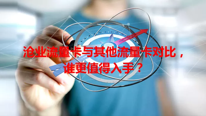 沧业流量卡与其他流量卡对比，谁更值得入手？