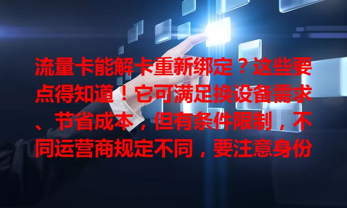 流量卡能解卡重新绑定？这些要点得知道！它可满足换设备需求、节省成本，但有条件限制，不同运营商规定不同，要注意身份验证、信息保护及设备兼容性。