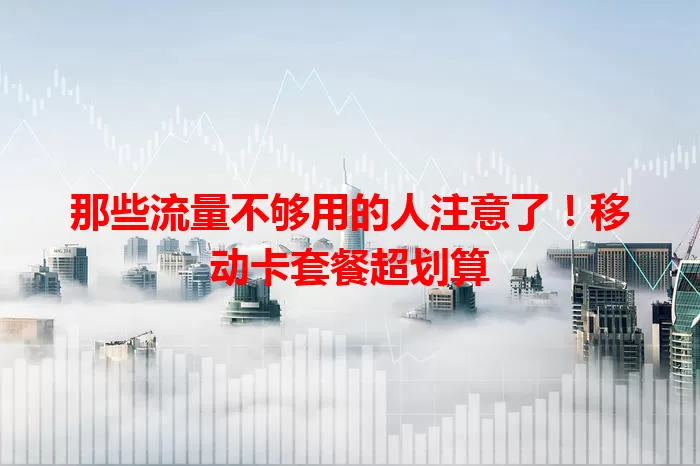 那些流量不够用的人注意了！移动卡套餐超划算