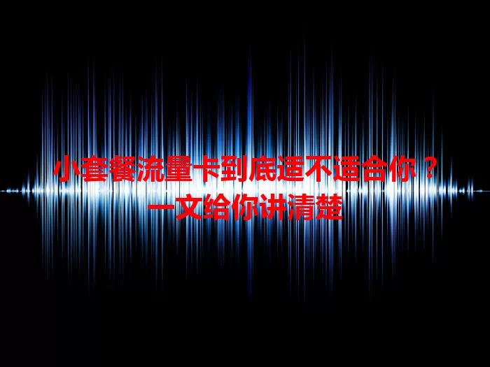 小套餐流量卡到底适不适合你？一文给你讲清楚