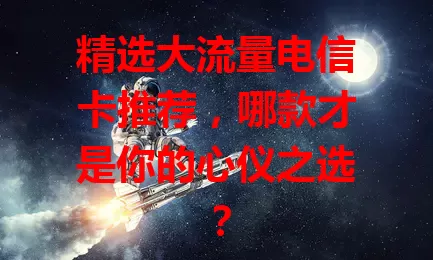 精选大流量电信卡推荐，哪款才是你的心仪之选？