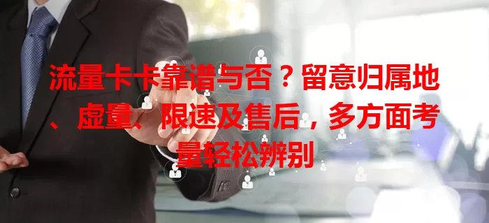 流量卡卡靠谱与否？留意归属地、虚量、限速及售后，多方面考量轻松辨别