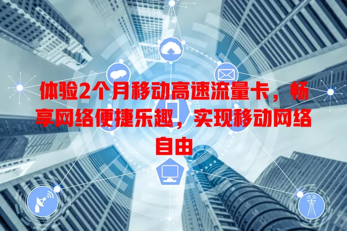 体验2个月移动高速流量卡，畅享网络便捷乐趣，实现移动网络自由