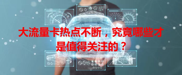 大流量卡热点不断，究竟哪些才是值得关注的？