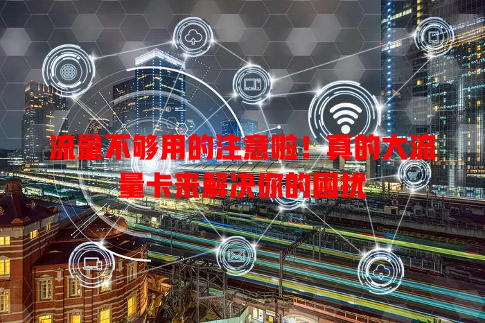 流量不够用的注意啦！真的大流量卡来解决你的困扰