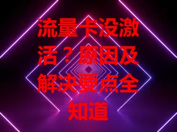 流量卡没激活？原因及解决要点全知道