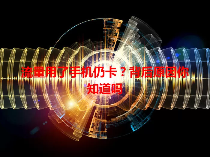 流量用了手机仍卡？背后原因你知道吗