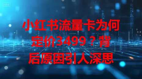 小红书流量卡为何定价3499？背后原因引人深思