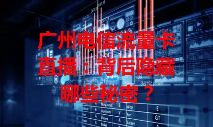 广州电信流量卡直播：背后隐藏哪些秘密？