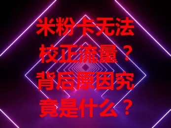 米粉卡无法校正流量？背后原因究竟是什么？