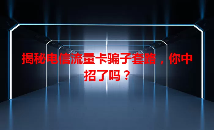 揭秘电信流量卡骗子套路，你中招了吗？