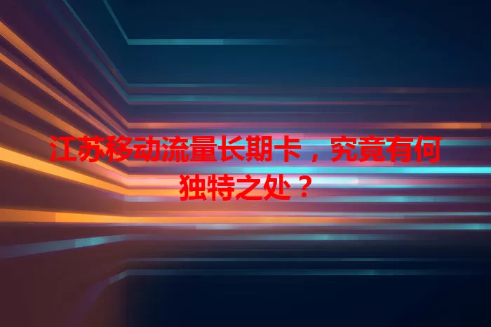 江苏移动流量长期卡，究竟有何独特之处？