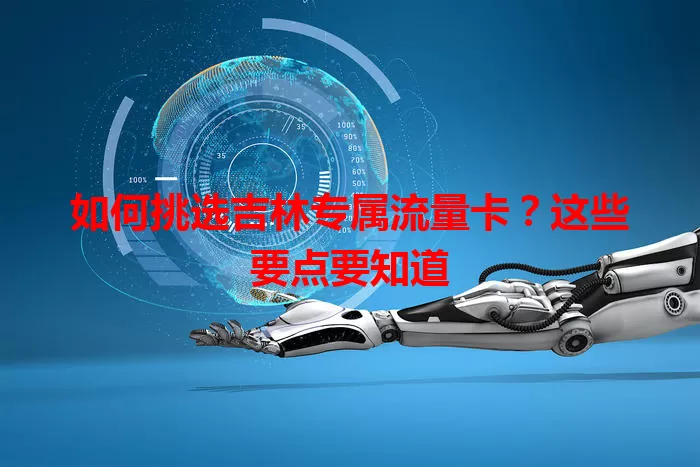 如何挑选吉林专属流量卡？这些要点要知道