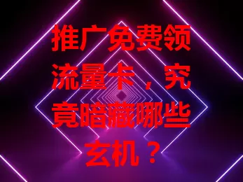 推广免费领流量卡，究竟暗藏哪些玄机？