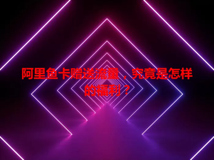 阿里鱼卡赠送流量，究竟是怎样的福利？