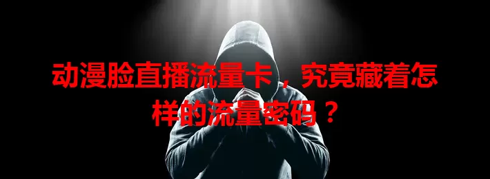 动漫脸直播流量卡，究竟藏着怎样的流量密码？