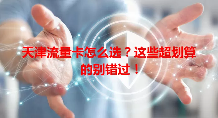 天津流量卡怎么选？这些超划算的别错过！