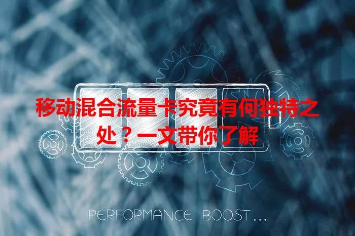 移动混合流量卡究竟有何独特之处？一文带你了解