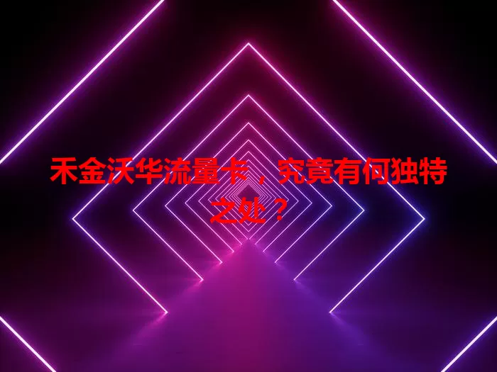 禾金沃华流量卡，究竟有何独特之处？