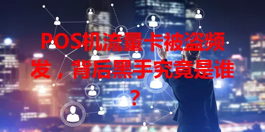 POS机流量卡被盗频发，背后黑手究竟是谁？