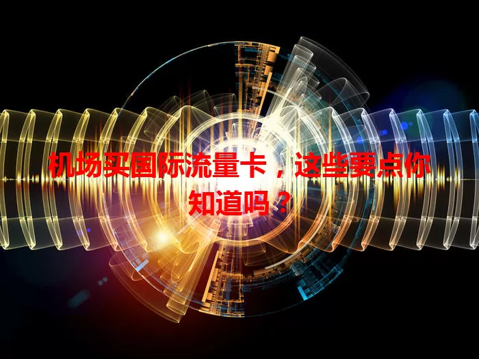 机场买国际流量卡，这些要点你知道吗？
