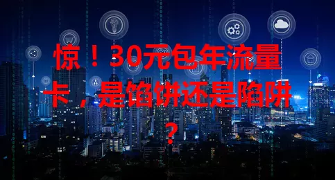 惊！30元包年流量卡，是馅饼还是陷阱？