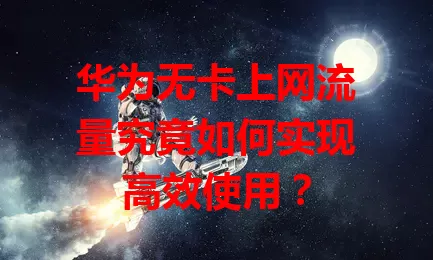 华为无卡上网流量究竟如何实现高效使用？