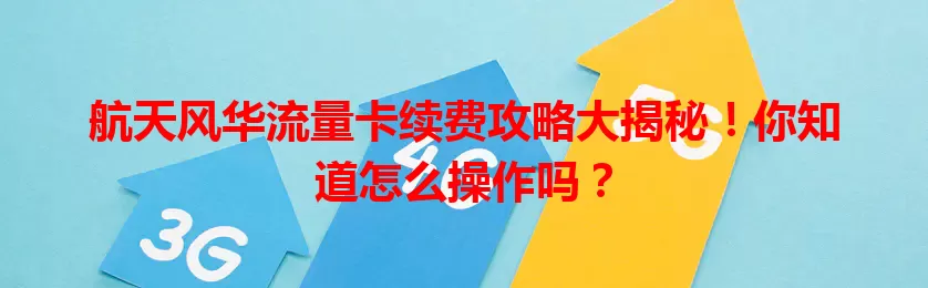 航天风华流量卡续费攻略大揭秘！你知道怎么操作吗？