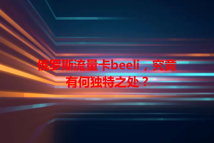 俄罗斯流量卡beeli，究竟有何独特之处？