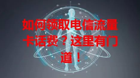如何领取电信流量卡话费？这里有门道！