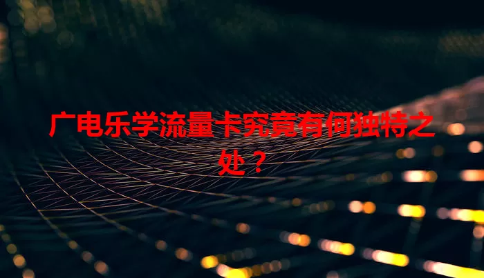 广电乐学流量卡究竟有何独特之处？