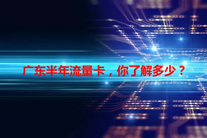 广东半年流量卡，你了解多少？