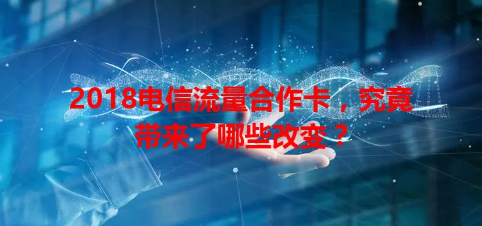 2018电信流量合作卡，究竟带来了哪些改变？
