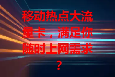 移动热点大流量卡，满足你随时上网需求？