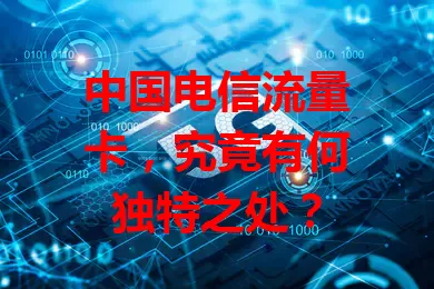 中国电信流量卡，究竟有何独特之处？