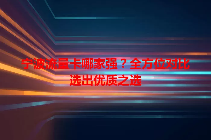 宁波流量卡哪家强？全方位对比选出优质之选