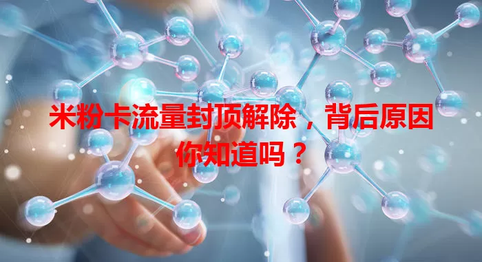 米粉卡流量封顶解除，背后原因你知道吗？