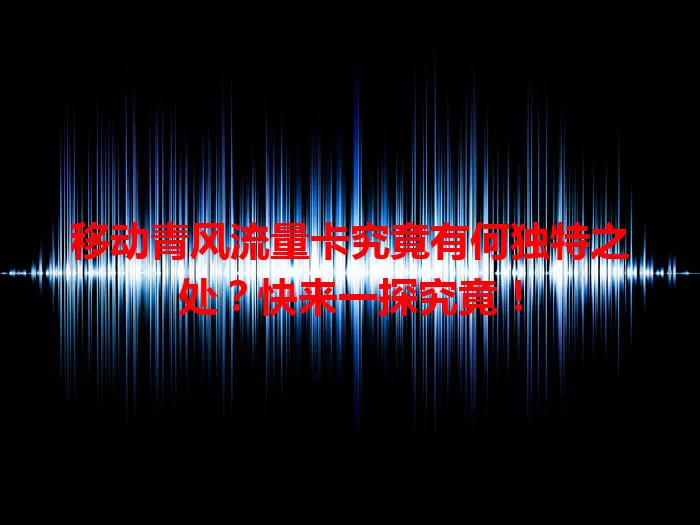 移动青风流量卡究竟有何独特之处？快来一探究竟！
