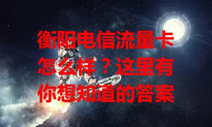 衡阳电信流量卡怎么样？这里有你想知道的答案